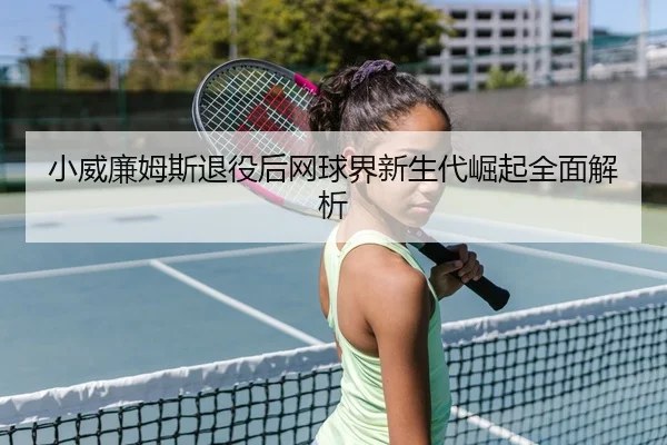 小威廉姆斯退役后网球界新生代崛起全面解析